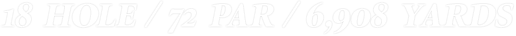18 HOLE / 72 PAR / 6,908 YARDS
