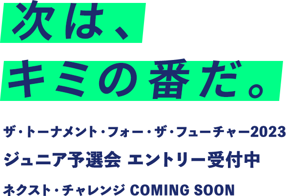 次は、キミの番だ。ザ・トーナメント・フォー・ザ・フューチャー2023ジュニア予選会 エントリー受付中 ネクスト・チャレンジ　COMING SOON