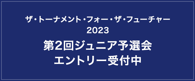 ザ・トーナメント・フォー・ザ・フューチャー2023 第2回ジュニア予選会 エントリー受付中